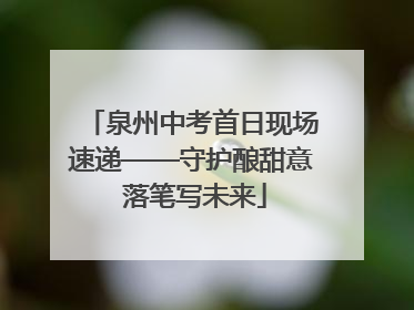 泉州中考首日现场速递——守护酿甜意 落笔写未来