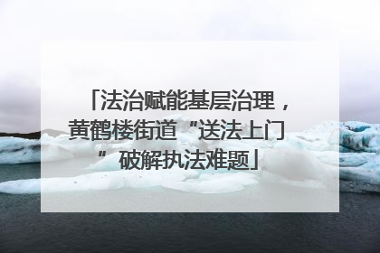 法治赋能基层治理，黄鹤楼街道“送法上门”破解执法难题