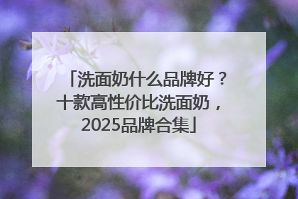 洗面奶什么品牌好？十款高性价比洗面奶，2025品牌合集