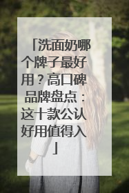 洗面奶哪个牌子最好用？高口碑品牌盘点：这十款公认好用值得入