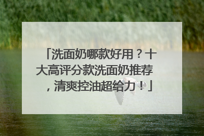洗面奶哪款好用？十大高评分款洗面奶推荐，清爽控油超给力！
