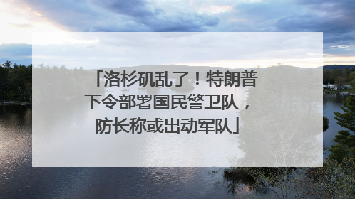 洛杉矶乱了！特朗普下令部署国民警卫队，防长称或出动军队