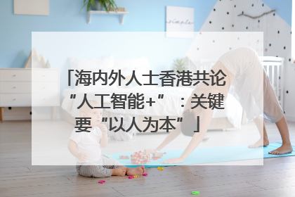 海内外人士香港共论“人工智能+”：关键要“以人为本”