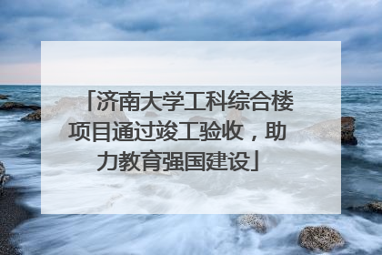 济南大学工科综合楼项目通过竣工验收，助力教育强国建设