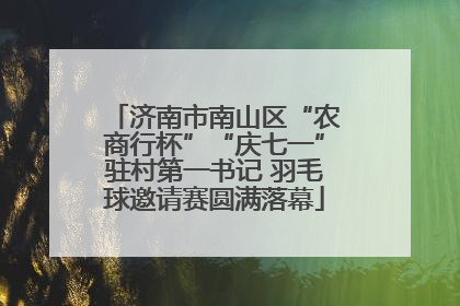 济南市南山区“农商行杯”“庆七一”驻村第一书记 羽毛球邀请赛圆满落幕