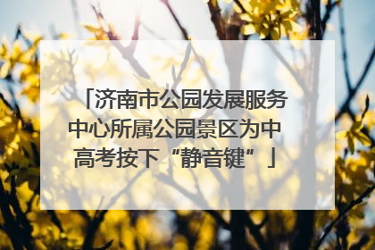 济南市公园发展服务中心所属公园景区为中高考按下“静音键”