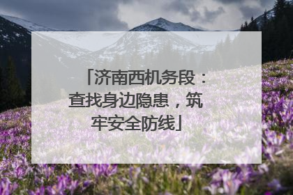 济南西机务段：查找身边隐患，筑牢安全防线