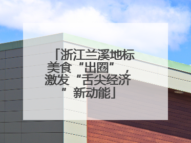 浙江兰溪地标美食“出圈”，激发“舌尖经济”新动能