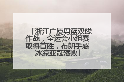 浙江广厦男篮双线作战，全运会小组赛取得首胜，布朗手感冰凉亚冠落败