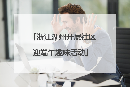 浙江湖州开展社区迎端午趣味活动