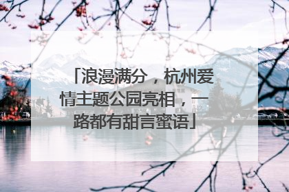 浪漫满分，杭州爱情主题公园亮相，一路都有甜言蜜语
