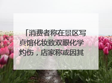 消费者称在景区写真馆化妆致双眼化学灼伤，店家称或因其卸妆不当 市场监管部门介入