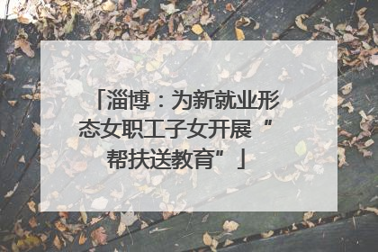 淄博：为新就业形态女职工子女开展“帮扶送教育”