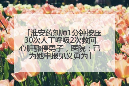 淮安药剂师1分钟按压30次人工呼吸2次救回心脏骤停男子，医院：已为她申报见义勇为