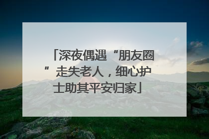 深夜偶遇“朋友圈”走失老人，细心护士助其平安归家