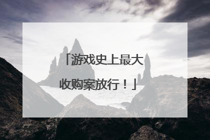 游戏史上最大收购案放行！