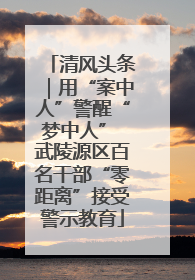 清风头条｜用“案中人”警醒“梦中人” 武陵源区百名干部“零距离”接受警示教育