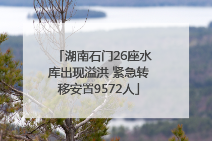湖南石门26座水库出现溢洪 紧急转移安置9572人