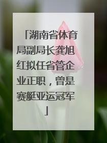 湖南省体育局副局长龚旭红拟任省管企业正职，曾是赛艇亚运冠军
