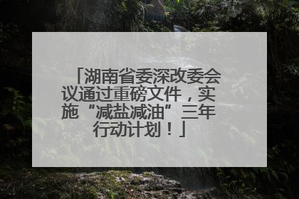 湖南省委深改委会议通过重磅文件，实施“减盐减油”三年行动计划！