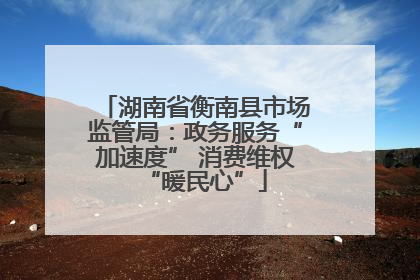 湖南省衡南县市场监管局：政务服务“加速度” 消费维权“暖民心”