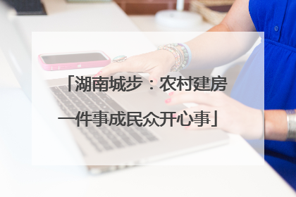 湖南城步：农村建房一件事成民众开心事