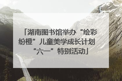 湖南图书馆举办“绘彩纷橙”儿童美学成长计划“六一”特别活动