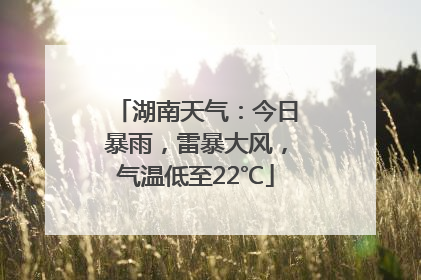 湖南天气：今日暴雨，雷暴大风，气温低至22℃