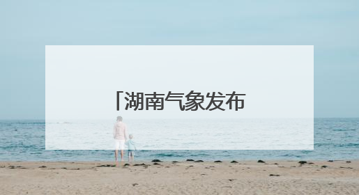 湖南气象发布：假期大暴雨！雷暴大风