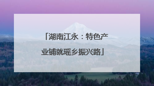 湖南江永：特色产业铺就瑶乡振兴路