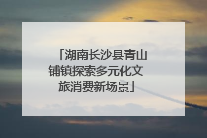 湖南长沙县青山铺镇探索多元化文旅消费新场景