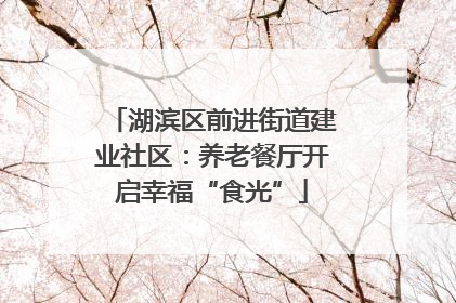 湖滨区前进街道建业社区：养老餐厅开启幸福“食光”