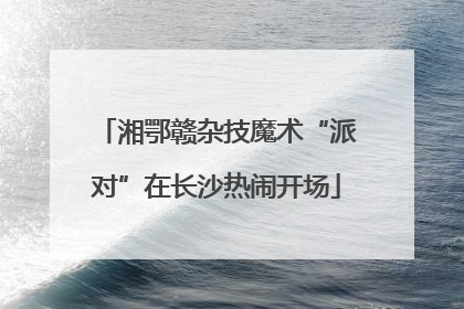 湘鄂赣杂技魔术“派对”在长沙热闹开场
