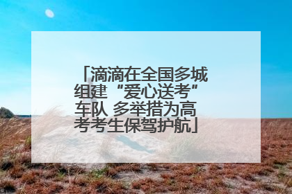 滴滴在全国多城组建“爱心送考”车队 多举措为高考考生保驾护航