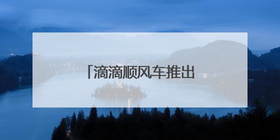 滴滴顺风车推出在线安全员 开启行程智能守护