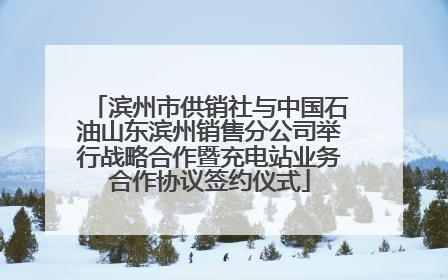 滨州市供销社与中国石油山东滨州销售分公司举行战略合作暨充电站业务合作协议签约仪式