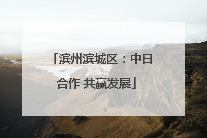 滨州滨城区：中日合作 共赢发展