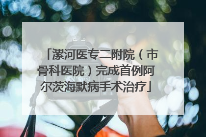 漯河医专二附院（市骨科医院）完成首例阿尔茨海默病手术治疗