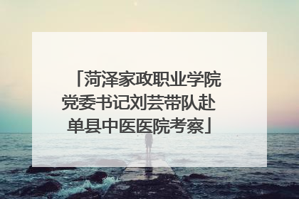 菏泽家政职业学院党委书记刘芸带队赴单县中医医院考察