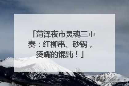 菏泽夜市灵魂三重奏：红柳串、砂锅，烫嘴的馄饨！