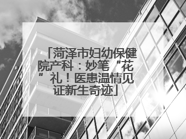 菏泽市妇幼保健院产科：妙笔“花”礼！医患温情见证新生奇迹