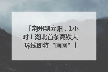荆州到襄阳，1小时！湖北首条高铁大环线即将“画圆”