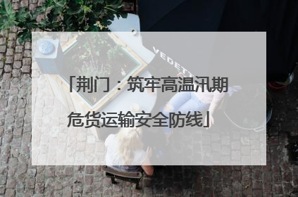 荆门：筑牢高温汛期危货运输安全防线