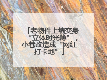 老物件上墙变身“立体时光簿”，小巷改造成“网红打卡地”