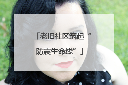 老旧社区筑起“防震生命线”