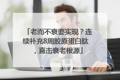 老而不衰要实现？连续补充8周胶原蛋白肽，直击衰老根源