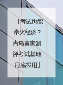 考试也能带火经济？青岛首家测评考试基地月底投用