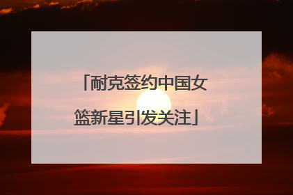 耐克签约中国女篮新星引发关注