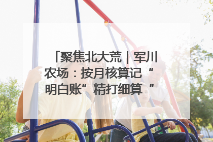 聚焦北大荒｜军川农场：按月核算记“明白账”精打细算“过紧日子”