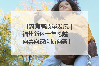 聚焦高质量发展｜福州新区十年跨越 向美向绿向质向新
